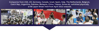 Companies from USA, UK, Germany, Canada, Israel, Spain, Italy, The Netherlands, Belgium, Czech Rep., Argentina, Pakistan, Malaysia, China, Taiwan, Korea etc. exhibited physically at RX Japan Shows held from April 2022 onwards.