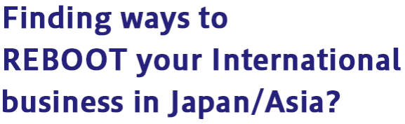 Finding ways to REBOOT your International business in Japan/Asia?