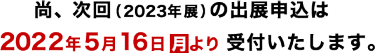 尚、次回（2023年春展）の出展申込は2022年5月18日水より受付いたします。