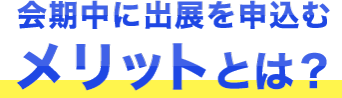 会期中に出展を申しこむメリットとは？