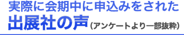 実際に会期中に申込みをされた出展社の声（アンケートより一部抜粋）