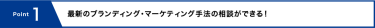 Point1 最新のブランディング・マーケティング手法の相談ができる！