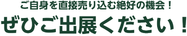 ご自身を直接売り込む絶好の機会！ぜひご出展ください！