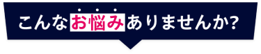 こんなお悩みありませんか？