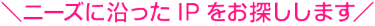 ニーズに沿ったIPをお探しします