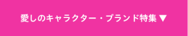 愛しのキャラクター・ブランド特集 ▼