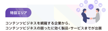 特設エリア　コンテンツビジネスを網羅する企業から、コンテンツビジネスの困ったに効く製品・サービスまでが出展