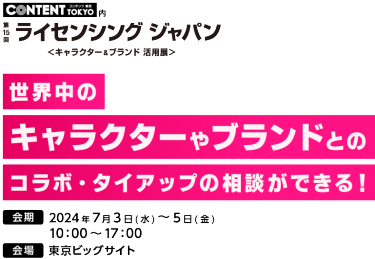 第15回ライセンシング ジャパン | 世界中の キャラクターやブランドとの コラボ・タイアップの相談ができる！