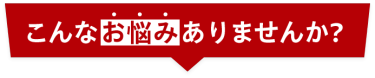 こんなお悩みありませんか？