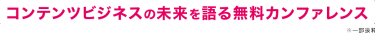 コンテンツビジネスの未来を語る無料カンファレンス