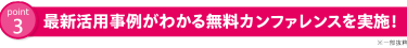 point3:最新活用事例がわかる無料カンファレンスを実施！