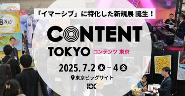 「イマーシブ」に特化した新規展 誕生！ CONTENT TOKYO コンテンツ東京 2025.7.2水－4金 東京ビッグサイトRX