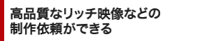 高品質なリッチ映像などの制作依頼ができる